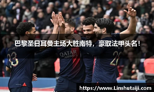 巴黎圣日耳曼主场大胜南特，豪取法甲头名！