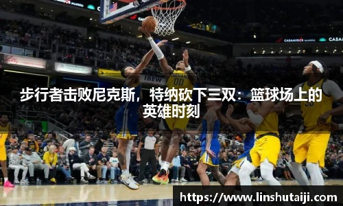 步行者击败尼克斯，特纳砍下三双：篮球场上的英雄时刻