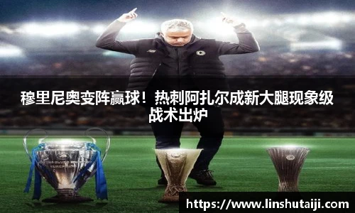 穆里尼奥变阵赢球！热刺阿扎尔成新大腿现象级战术出炉