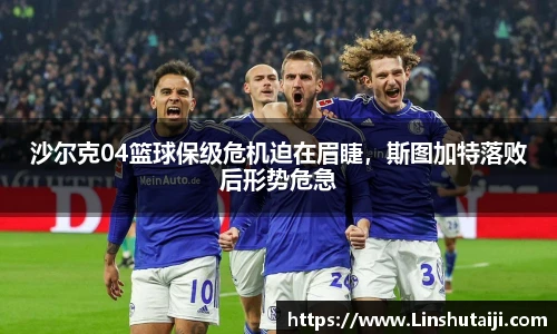 沙尔克04篮球保级危机迫在眉睫，斯图加特落败后形势危急