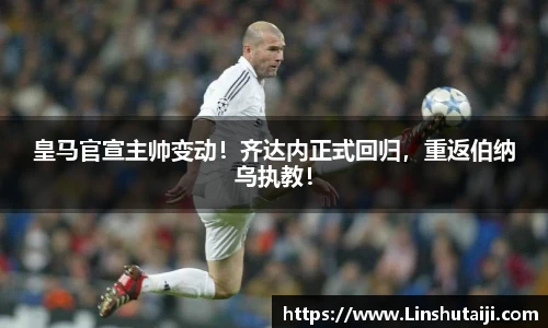皇马官宣主帅变动！齐达内正式回归，重返伯纳乌执教！