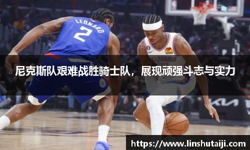 尼克斯队艰难战胜骑士队，展现顽强斗志与实力