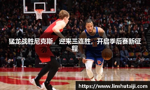 猛龙战胜尼克斯，迎来三连胜，开启季后赛新征程