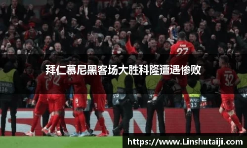 拜仁慕尼黑客场大胜科隆遭遇惨败