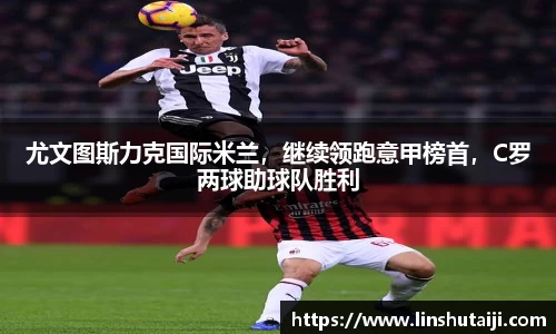尤文图斯力克国际米兰，继续领跑意甲榜首，C罗两球助球队胜利