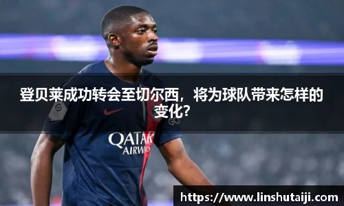 登贝莱成功转会至切尔西，将为球队带来怎样的变化？
