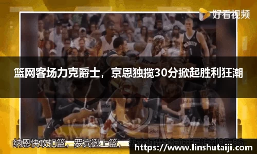 篮网客场力克爵士，京恩独揽30分掀起胜利狂潮