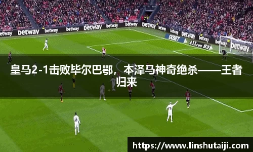 皇马2-1击败毕尔巴鄂，本泽马神奇绝杀——王者归来