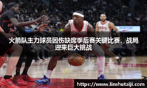 火箭队主力球员因伤缺席季后赛关键比赛，战局迎来巨大挑战