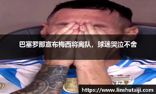 巴塞罗那宣布梅西将离队，球迷哭泣不舍