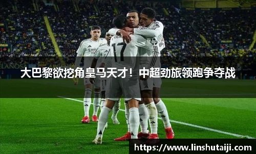 大巴黎欲挖角皇马天才！中超劲旅领跑争夺战