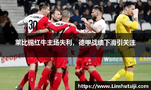 莱比锡红牛主场失利，德甲战绩下滑引关注