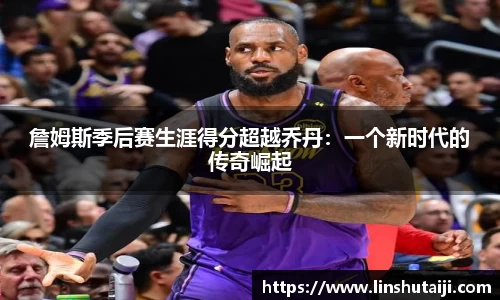 詹姆斯季后赛生涯得分超越乔丹：一个新时代的传奇崛起