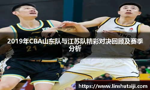 2019年CBA山东队与江苏队精彩对决回顾及赛季分析