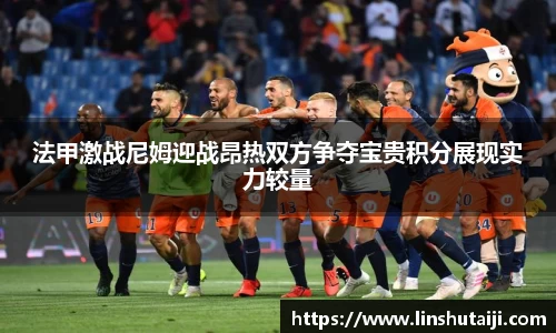 法甲激战尼姆迎战昂热双方争夺宝贵积分展现实力较量