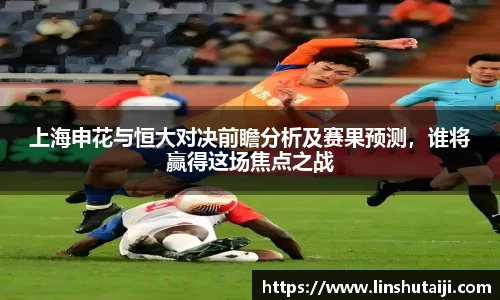 上海申花与恒大对决前瞻分析及赛果预测，谁将赢得这场焦点之战