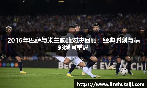 2016年巴萨与米兰巅峰对决回顾：经典时刻与精彩瞬间重温