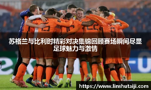 苏格兰与比利时精彩对决集锦回顾赛场瞬间尽显足球魅力与激情
