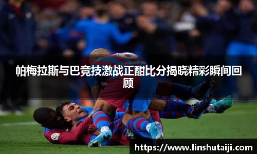 帕梅拉斯与巴竞技激战正酣比分揭晓精彩瞬间回顾