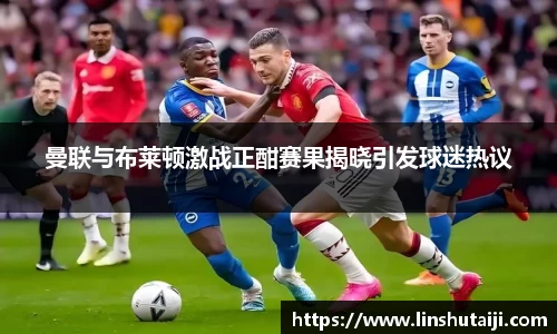 曼联与布莱顿激战正酣赛果揭晓引发球迷热议