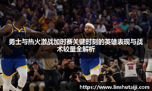 勇士与热火激战加时赛关键时刻的英雄表现与战术较量全解析