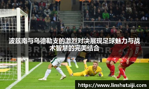 波兹南与乌德勒支的激烈对决展现足球魅力与战术智慧的完美结合