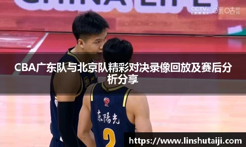 CBA广东队与北京队精彩对决录像回放及赛后分析分享