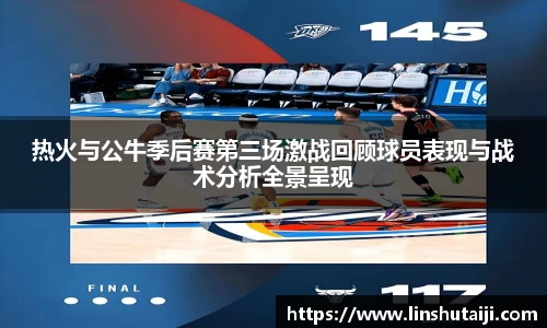 热火与公牛季后赛第三场激战回顾球员表现与战术分析全景呈现