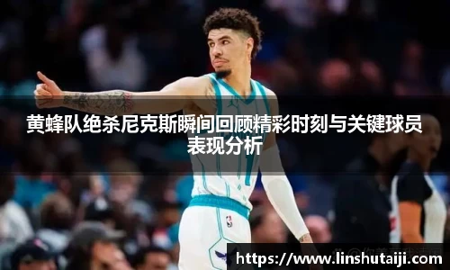 黄蜂队绝杀尼克斯瞬间回顾精彩时刻与关键球员表现分析