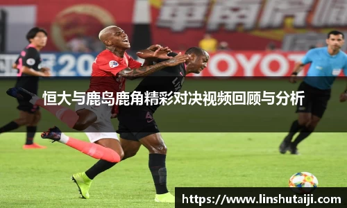 恒大与鹿岛鹿角精彩对决视频回顾与分析