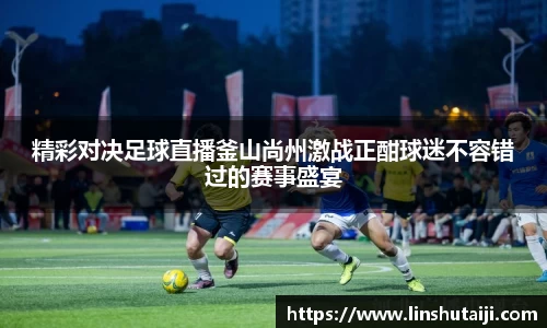 精彩对决足球直播釜山尚州激战正酣球迷不容错过的赛事盛宴