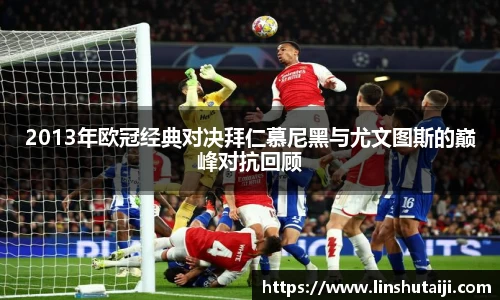 2013年欧冠经典对决拜仁慕尼黑与尤文图斯的巅峰对抗回顾