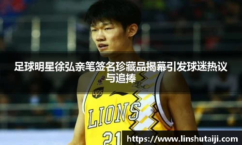 足球明星徐弘亲笔签名珍藏品揭幕引发球迷热议与追捧