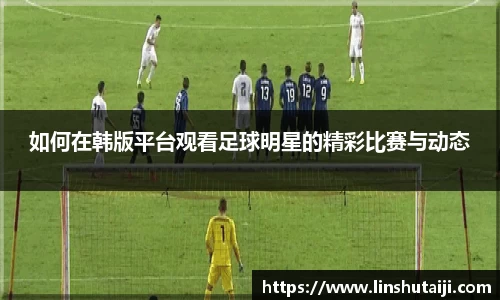 如何在韩版平台观看足球明星的精彩比赛与动态