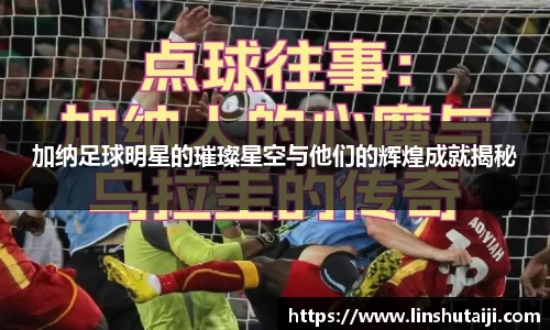 加纳足球明星的璀璨星空与他们的辉煌成就揭秘
